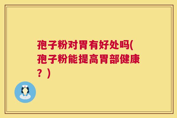 孢子粉对胃有好处吗(孢子粉能提高胃部健康？)  第1张