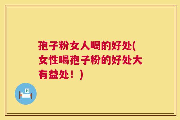 孢子粉女人喝的好处(女性喝孢子粉的好处大有益处！)  第1张