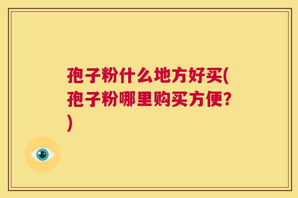 孢子粉什么地方好买(孢子粉哪里购买方便？)  第1张
