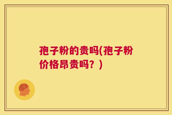 孢子粉的贵吗(孢子粉价格昂贵吗？)  第1张