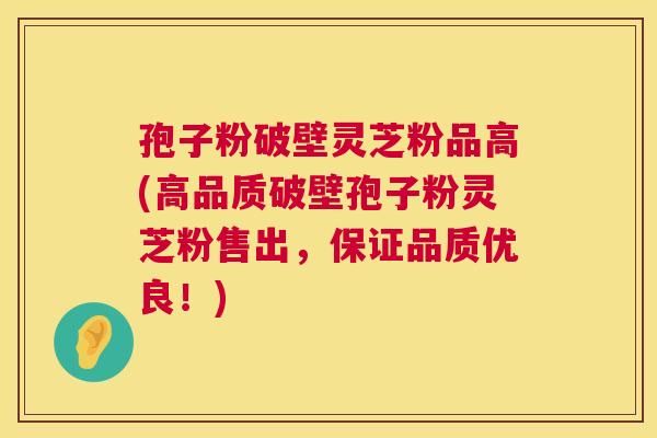 孢子粉破壁灵芝粉品高(高品质破壁孢子粉灵芝粉售出，保证品质优良！)  第1张