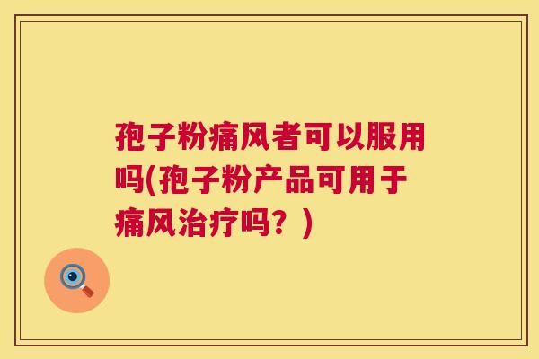孢子粉痛风者可以服用吗(孢子粉产品可用于痛风治疗吗？)  第1张