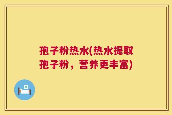 孢子粉热水(热水提取孢子粉，营养更丰富)  第1张