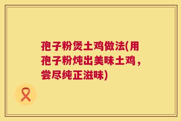 孢子粉煲土鸡做法(用孢子粉炖出美味土鸡，尝尽纯正滋味)  第1张