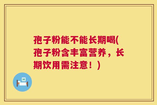 孢子粉能不能长期喝(孢子粉含丰富营养，长期饮用需注意！)  第1张