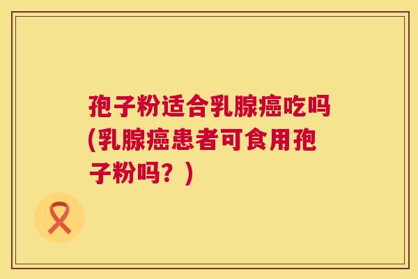 孢子粉适合乳腺癌吃吗(乳腺癌患者可食用孢子粉吗？)  第1张