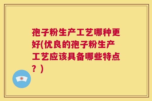 孢子粉生产工艺哪种更好(优良的孢子粉生产工艺应该具备哪些特点？)  第1张