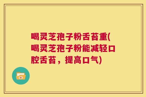 喝灵芝孢子粉舌苔重(喝灵芝孢子粉能减轻口腔舌苔，提高口气)  第1张
