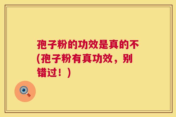 孢子粉的功效是真的不(孢子粉有真功效，别错过！)  第1张