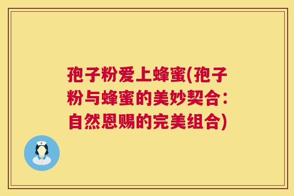 孢子粉爱上蜂蜜(孢子粉与蜂蜜的美妙契合：自然恩赐的完美组合)  第1张