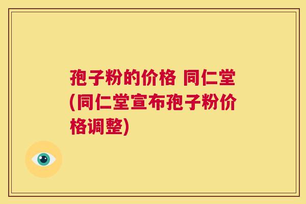 孢子粉的价格 同仁堂(同仁堂宣布孢子粉价格调整)  第1张