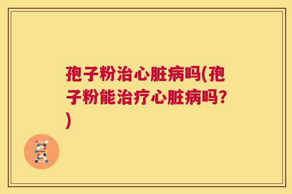 孢子粉治心脏病吗(孢子粉能治疗心脏病吗？)  第1张