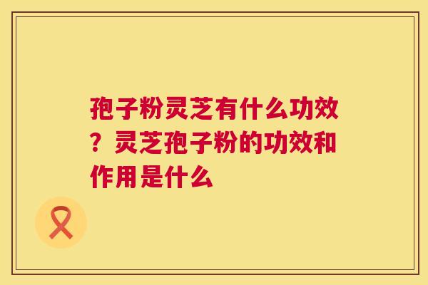 孢子粉灵芝有什么功效？灵芝孢子粉的功效和作用是什么  第1张