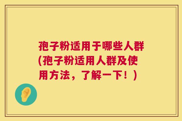 孢子粉适用于哪些人群(孢子粉适用人群及使用方法，了解一下！)  第1张
