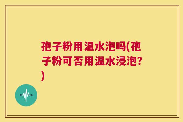 孢子粉用温水泡吗(孢子粉可否用温水浸泡？)  第1张
