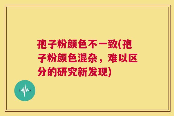 孢子粉颜色不一致(孢子粉颜色混杂，难以区分的研究新发现)  第1张