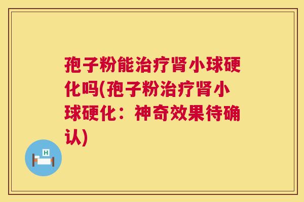 孢子粉能治疗肾小球硬化吗(孢子粉治疗肾小球硬化：神奇效果待确认)  第1张