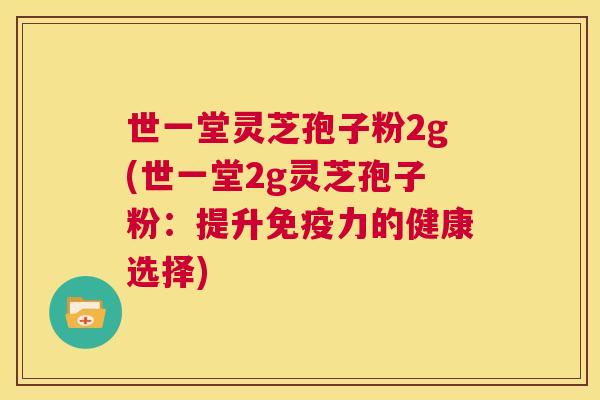 世一堂灵芝孢子粉2g(世一堂2g灵芝孢子粉：提升免疫力的健康选择)  第1张