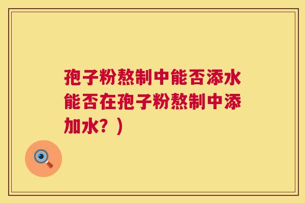孢子粉熬制中能否添水能否在孢子粉熬制中添加水？)  第1张