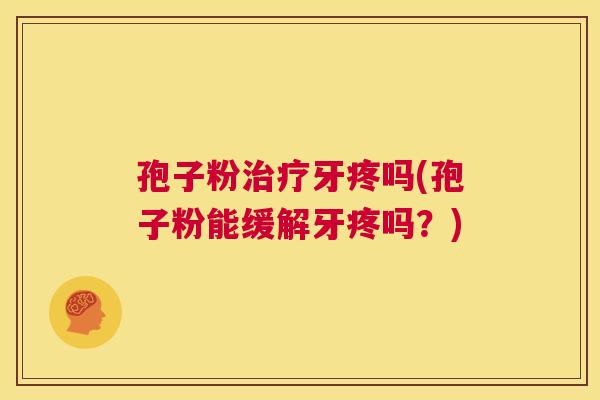 孢子粉治疗牙疼吗(孢子粉能缓解牙疼吗？)  第1张