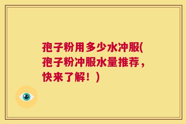 孢子粉用多少水冲服(孢子粉冲服水量推荐，快来了解！)  第1张