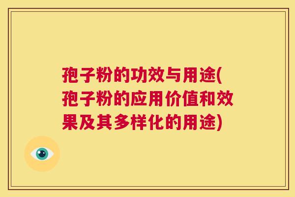 孢子粉的功效与用途(孢子粉的应用价值和效果及其多样化的用途)  第1张