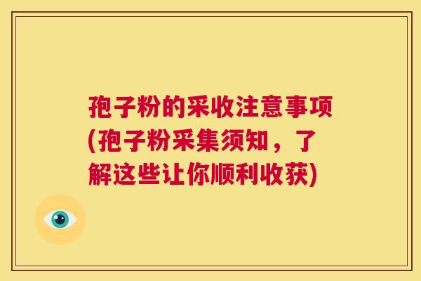 孢子粉的采收注意事项(孢子粉采集须知，了解这些让你顺利收获)  第1张