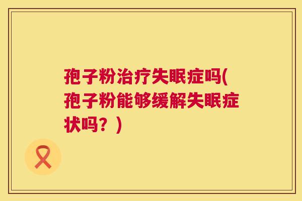 孢子粉治疗失眠症吗(孢子粉能够缓解失眠症状吗？)  第1张