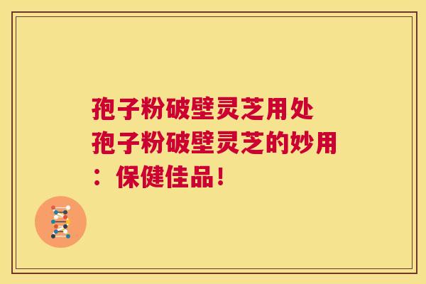 孢子粉破壁灵芝用处 孢子粉破壁灵芝的妙用：保健佳品！  第1张