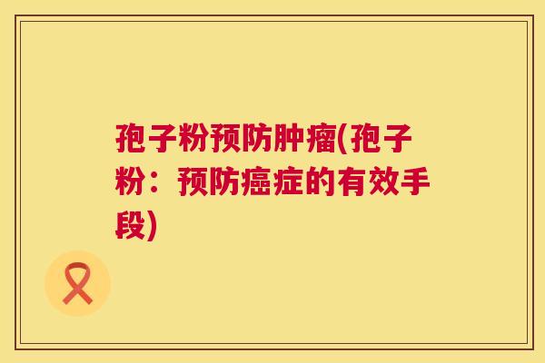 孢子粉预防肿瘤(孢子粉：预防癌症的有效手段)  第1张