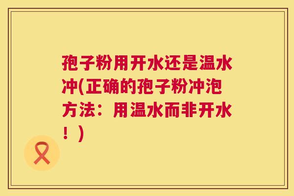 孢子粉用开水还是温水冲(正确的孢子粉冲泡方法：用温水而非开水！)  第1张