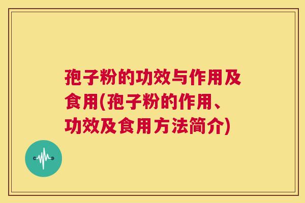 孢子粉的功效与作用及食用(孢子粉的作用、功效及食用方法简介)  第1张