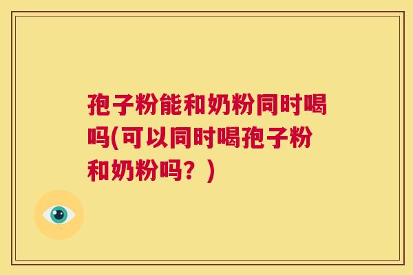 孢子粉能和奶粉同时喝吗(可以同时喝孢子粉和奶粉吗？)  第1张
