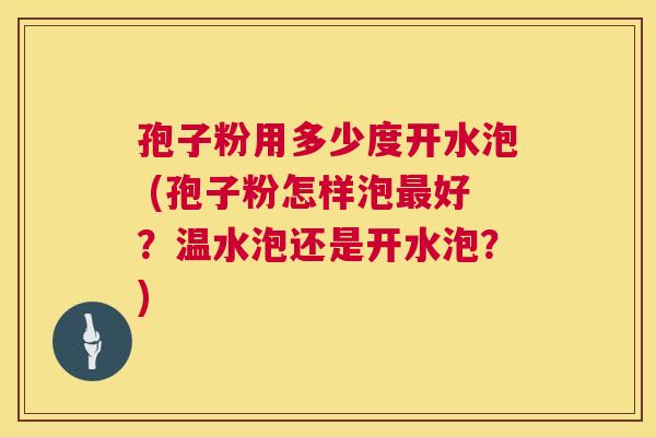 孢子粉用多少度开水泡 (孢子粉怎样泡最好？温水泡还是开水泡？)  第1张