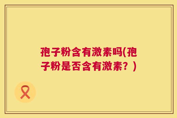 孢子粉含有激素吗(孢子粉是否含有激素？)  第1张