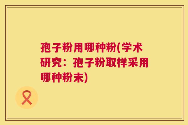 孢子粉用哪种粉(学术研究：孢子粉取样采用哪种粉末)  第1张