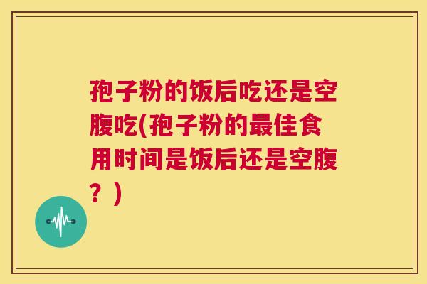 孢子粉的饭后吃还是空腹吃(孢子粉的最佳食用时间是饭后还是空腹？)  第1张