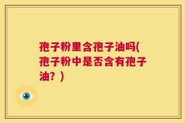 孢子粉里含孢子油吗(孢子粉中是否含有孢子油？)  第1张