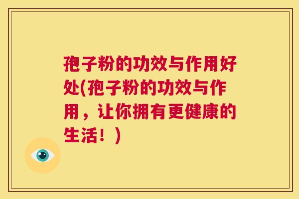孢子粉的功效与作用好处(孢子粉的功效与作用，让你拥有更健康的生活！)  第1张