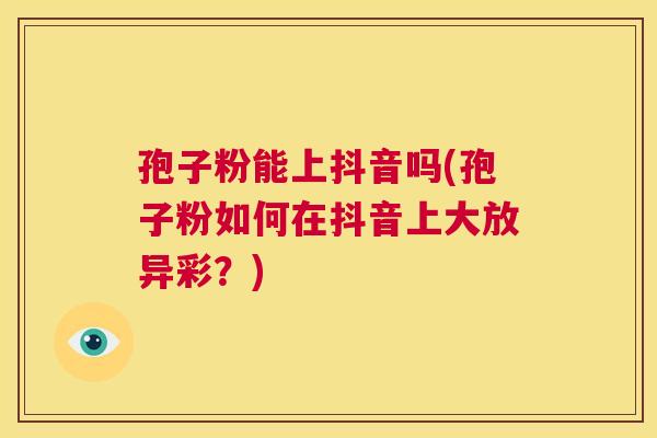 孢子粉能上抖音吗(孢子粉如何在抖音上大放异彩？)  第1张