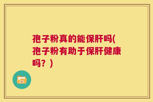 孢子粉真的能保肝吗(孢子粉有助于保肝健康吗？)  第1张