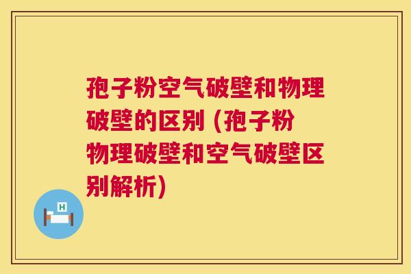 孢子粉空气破壁和物理破壁的区别 (孢子粉物理破壁和空气破壁区别解析)  第1张