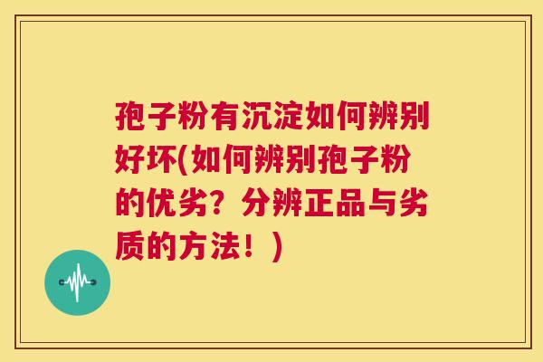 孢子粉有沉淀如何辨别好坏(如何辨别孢子粉的优劣？分辨正品与劣质的方法！)  第1张