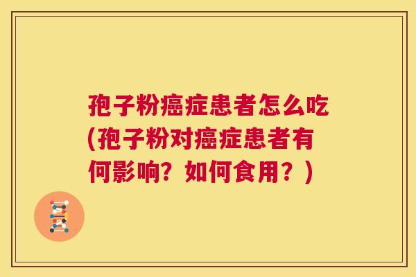 孢子粉癌症患者怎么吃(孢子粉对癌症患者有何影响？如何食用？)  第1张