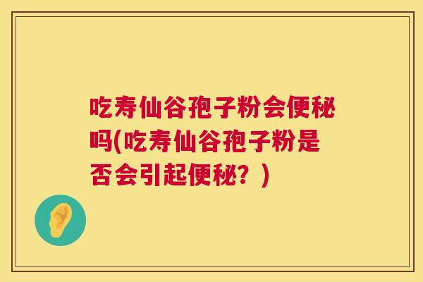 吃寿仙谷孢子粉会便秘吗(吃寿仙谷孢子粉是否会引起便秘？)  第1张