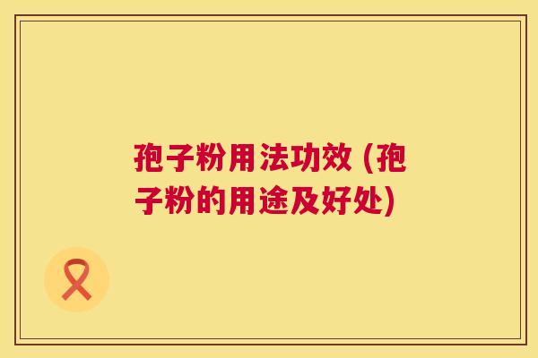 孢子粉用法功效 (孢子粉的用途及好处)  第1张