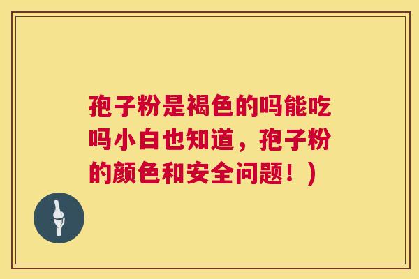 孢子粉是褐色的吗能吃吗小白也知道，孢子粉的颜色和安全问题！)  第1张