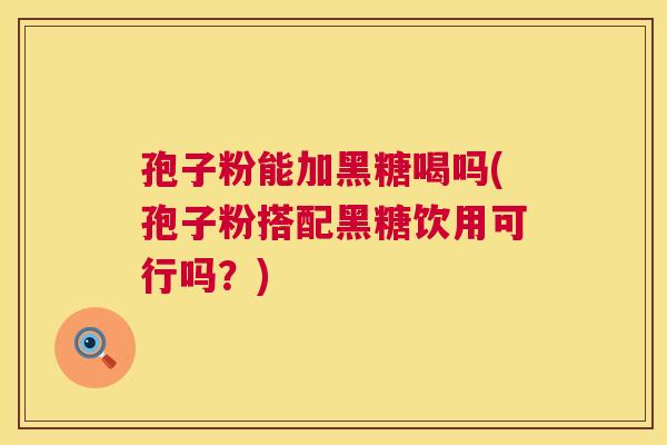 孢子粉能加黑糖喝吗(孢子粉搭配黑糖饮用可行吗？)  第1张