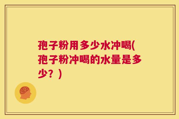 孢子粉用多少水冲喝(孢子粉冲喝的水量是多少？)  第1张