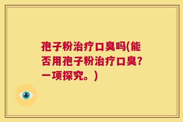 孢子粉治疗口臭吗(能否用孢子粉治疗口臭？一项探究。)  第1张